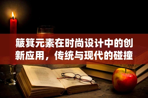 簸箕元素在时尚设计中的创新应用，传统与现代的碰撞