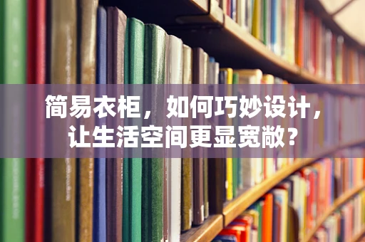 简易衣柜，如何巧妙设计，让生活空间更显宽敞？