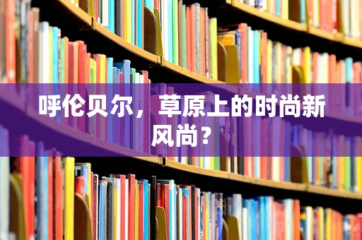 呼伦贝尔，草原上的时尚新风尚？