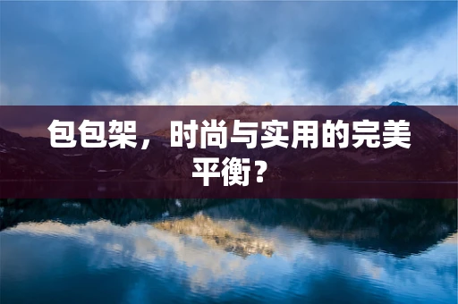 包包架，时尚与实用的完美平衡？