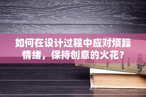 如何在设计过程中应对烦躁情绪，保持创意的火花？