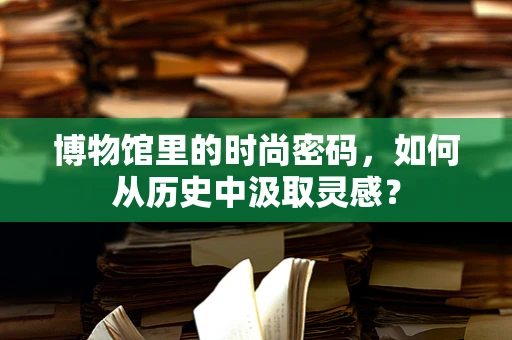 博物馆里的时尚密码，如何从历史中汲取灵感？