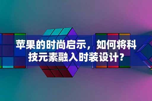 苹果的时尚启示，如何将科技元素融入时装设计？