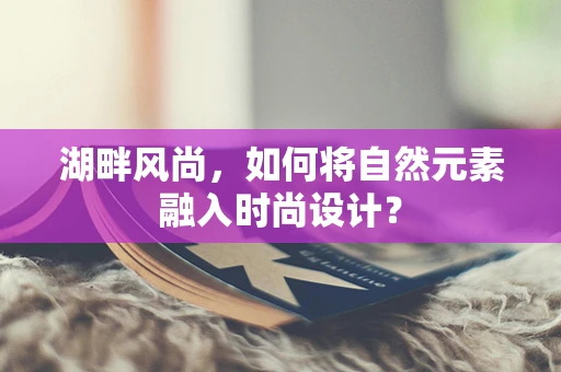 湖畔风尚，如何将自然元素融入时尚设计？