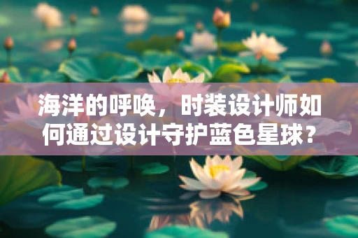 海洋的呼唤，时装设计师如何通过设计守护蓝色星球？