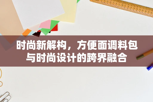 时尚新解构，方便面调料包与时尚设计的跨界融合