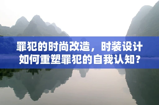 罪犯的时尚改造，时装设计如何重塑罪犯的自我认知？