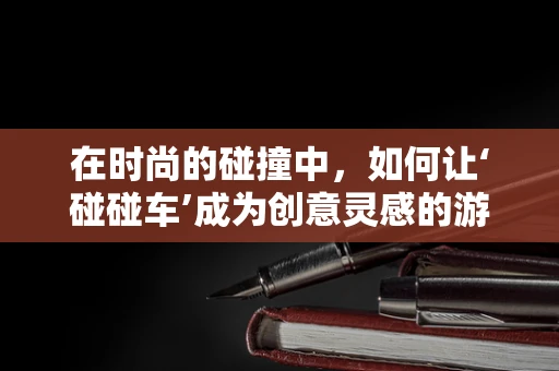 在时尚的碰撞中，如何让‘碰碰车’成为创意灵感的游乐场？