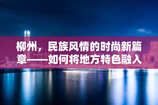 柳州，民族风情的时尚新篇章——如何将地方特色融入时装设计？