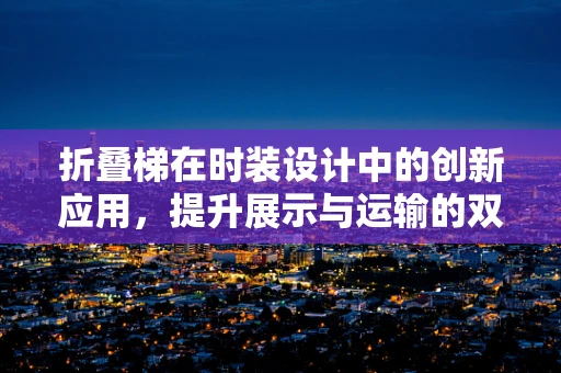 折叠梯在时装设计中的创新应用，提升展示与运输的双重效率？