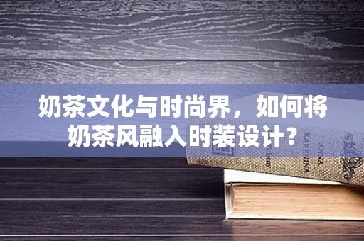 奶茶文化与时尚界，如何将奶茶风融入时装设计？