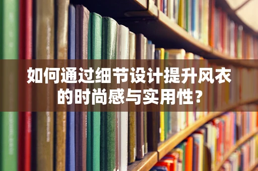 如何通过细节设计提升风衣的时尚感与实用性？