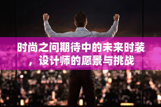 时尚之问期待中的未来时装，设计师的愿景与挑战