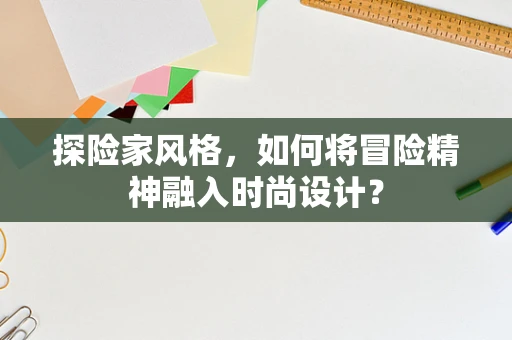 探险家风格，如何将冒险精神融入时尚设计？