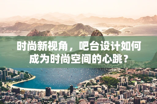 时尚新视角，吧台设计如何成为时尚空间的心跳？