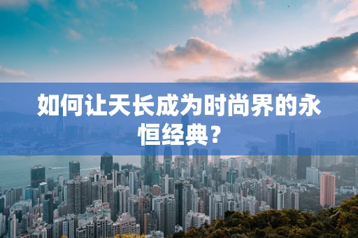 如何让天长成为时尚界的永恒经典？