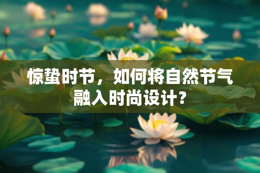 惊蛰时节，如何将自然节气融入时尚设计？