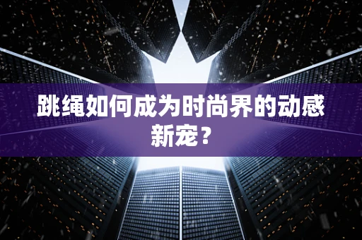 跳绳如何成为时尚界的动感新宠？