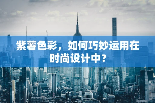 紫薯色彩，如何巧妙运用在时尚设计中？