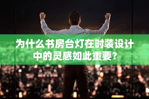 为什么书房台灯在时装设计中的灵感如此重要？