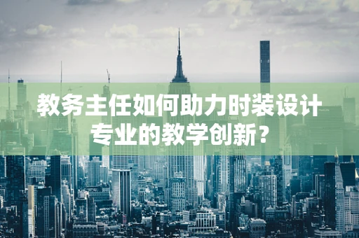 教务主任如何助力时装设计专业的教学创新？