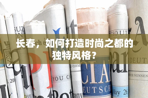 长春，如何打造时尚之都的独特风格？