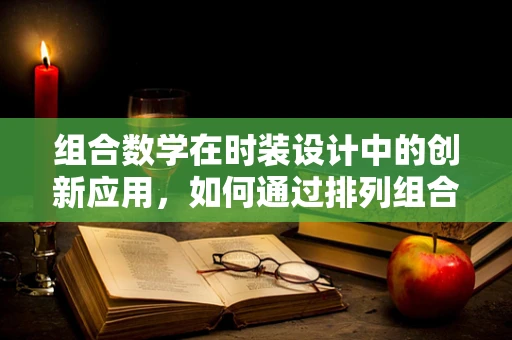 组合数学在时装设计中的创新应用，如何通过排列组合激发时尚灵感？