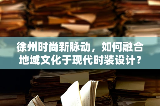 徐州时尚新脉动，如何融合地域文化于现代时装设计？