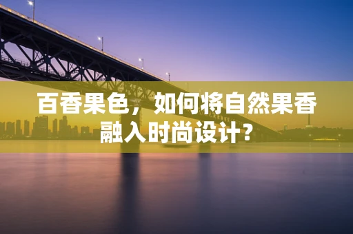 百香果色，如何将自然果香融入时尚设计？