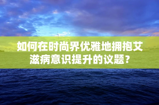 如何在时尚界优雅地拥抱艾滋病意识提升的议题？