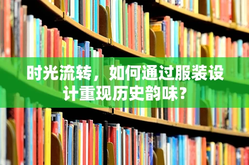 时光流转，如何通过服装设计重现历史韵味？