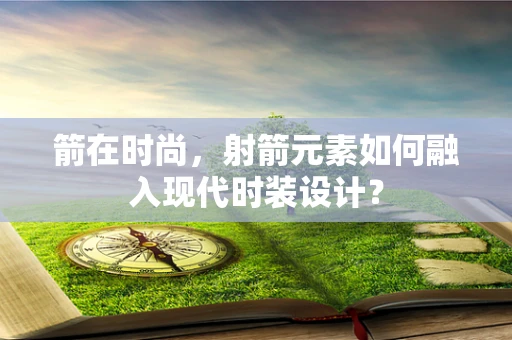 箭在时尚，射箭元素如何融入现代时装设计？