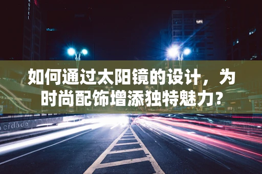 如何通过太阳镜的设计，为时尚配饰增添独特魅力？