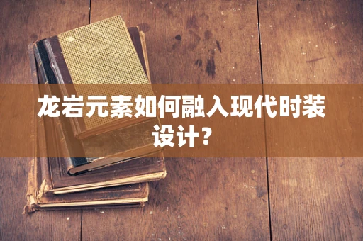 龙岩元素如何融入现代时装设计？