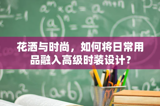 花洒与时尚，如何将日常用品融入高级时装设计？