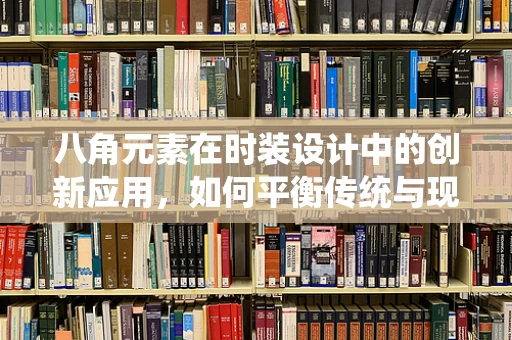 八角元素在时装设计中的创新应用，如何平衡传统与现代？