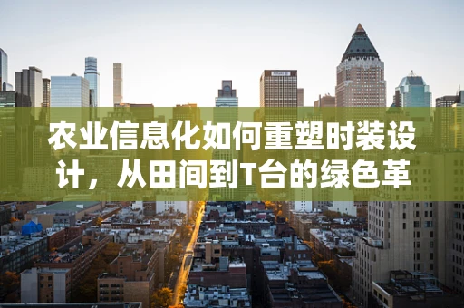 农业信息化如何重塑时装设计，从田间到T台的绿色革命？