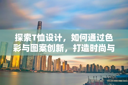 探索T恤设计，如何通过色彩与图案创新，打造时尚与功能并存的潮流单品？