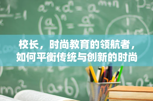 校长，时尚教育的领航者，如何平衡传统与创新的时尚教育？