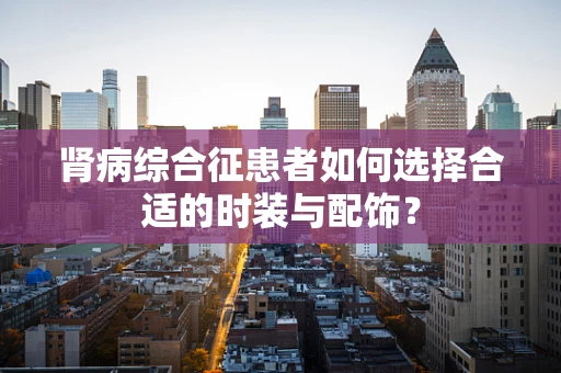 肾病综合征患者如何选择合适的时装与配饰？