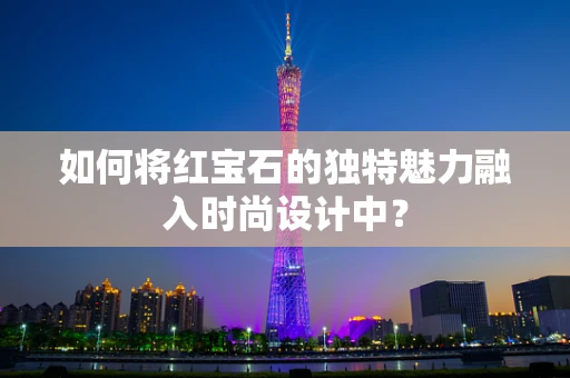 如何将红宝石的独特魅力融入时尚设计中？