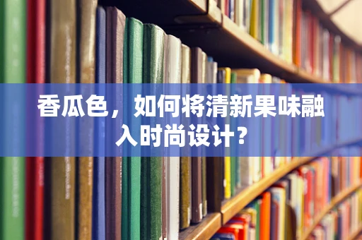 香瓜色，如何将清新果味融入时尚设计？