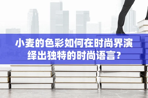 小麦的色彩如何在时尚界演绎出独特的时尚语言？