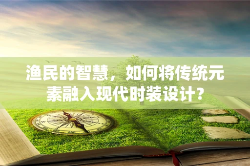 渔民的智慧，如何将传统元素融入现代时装设计？