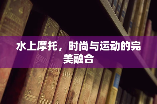 水上摩托，时尚与运动的完美融合