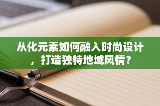 从化元素如何融入时尚设计，打造独特地域风情？