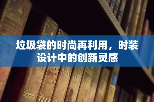 垃圾袋的时尚再利用，时装设计中的创新灵感