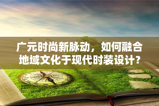 广元时尚新脉动，如何融合地域文化于现代时装设计？