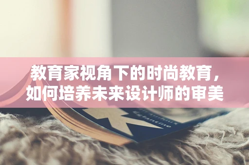 教育家视角下的时尚教育，如何培养未来设计师的审美与创意？