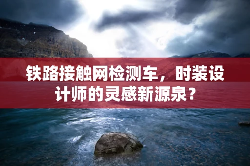 铁路接触网检测车，时装设计师的灵感新源泉？